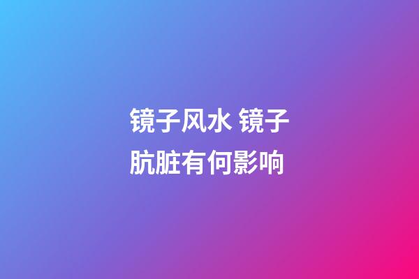 镜子风水 镜子肮脏有何影响